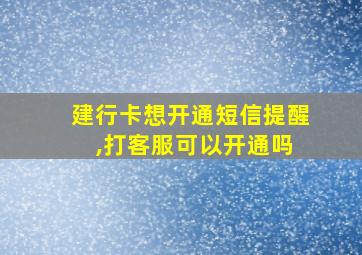 建行卡想开通短信提醒 ,打客服可以开通吗